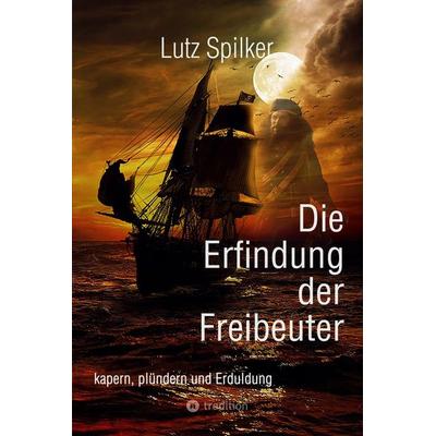 Die Erfindung der Freibeuter, Taschenbuch von Lutz Spilker, Tredition, 978-3-384-20811-8