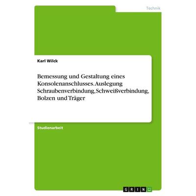 Bemessung und Gestaltung eines Konsolenanschlusses. Auslegung Schraubenverbindung, Schweißverbindung, Bolzen und Träger, Taschenbuch von Karl Wilck,