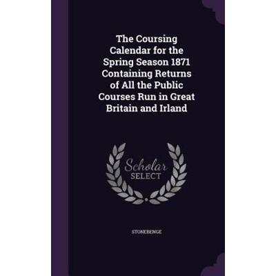 The Coursing Calendar for the Spring Season 1871 Containing Returns of All the Public Courses Run in Great Britain and Irland, Gebundene Ausgabe von