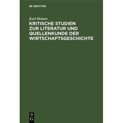 Kritische Studien zur Literatur und Quellenkunde der Wirtschaftsgeschichte, Gebundene Ausgabe von Karl Bräuer, De Gruyter, 978-3-11-266907-5