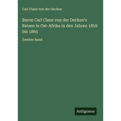 Baron Carl Claus von der Decken's Reisen in Ost-Afrika in den Jahren 1859 bis 1865, Gebundene Ausgabe von Carl Claus der Decken, Antigonos Verlag,