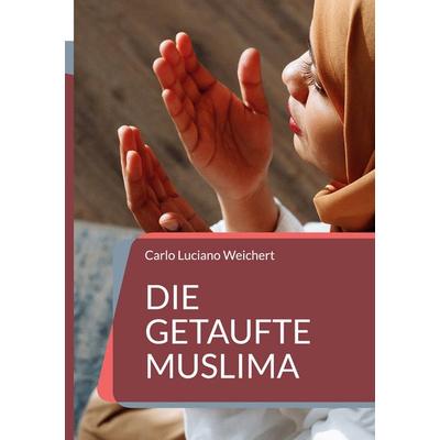 Die getaufte Muslima, Gebundene Ausgabe von Carlo Luciano Weichert, BoD – Books on Demand, 978-3-7494-4688-9