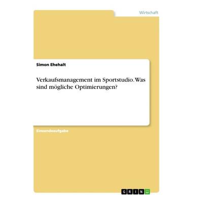 Verkaufsmanagement im Sportstudio. Was sind mögliche Optimierungen?, Taschenbuch von Simon Ehehalt, GRIN, 978-3-668-96108-1