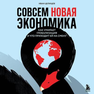 Sovsem novaya ekonomika. Kak umiraet globalizatsiya i chto prihodit ey na smenu - Ivan Tselischev, Audio, 9785042264474