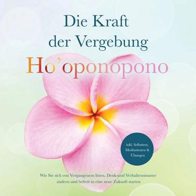 Ho'oponopono - Die Kraft der Vergebung: Wie Sie sich von Vergangenem lösen, Denk- und Verhaltensmuster ändern und befreit in eine neue Zukunft starten