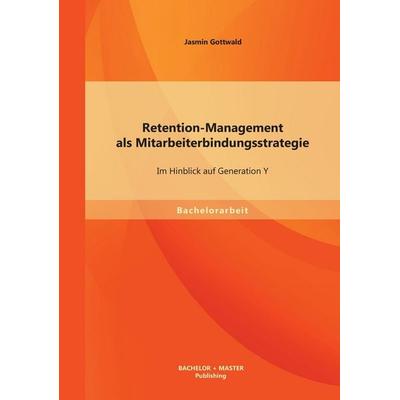 Retention-Management als Mitarbeiterbindungsstrategie: Im Hinblick auf Generation Y, Taschenbuch von Jasmin Gottwald, Bachelor + Master Publishing,