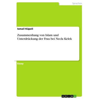 Zusammenhang von Islam und Unterdrückung der Frau bei Necla Kelek, Taschenbuch von Ismail Küpeli, GRIN, 978-3-656-84397-9