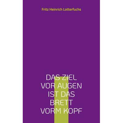 Das Ziel vor Augen ist das Brett vorm Kopf, Taschenbuch von Fritz Heinrich Lotterfuchs, BoD – Books on Demand, 978-3-7597-9666-0