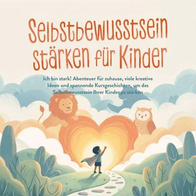 Selbstbewusstsein stärken für Kinder: Ich bin stark! Abenteuer für zuhause, viele kreative Ideen und spannende Kurzgeschichten, um das