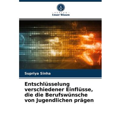 Entschlüsselung verschiedener Einflüsse, die die Berufswünsche von Jugendlichen prägen, Taschenbuch von Supriya Sinha, Verlag Unser Wissen,