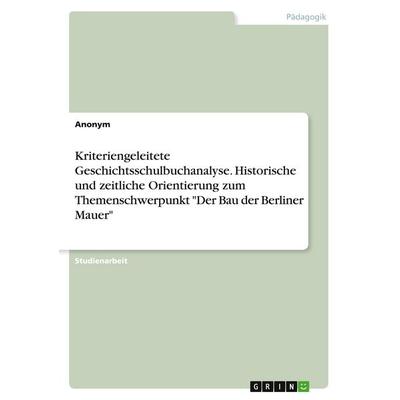 Kriteriengeleitete Geschichtsschulbuchanalyse. Historische und zeitliche Orientierung zum Themenschwerpunkt 'Der Bau der Berliner Mauer'; Taschenbuch