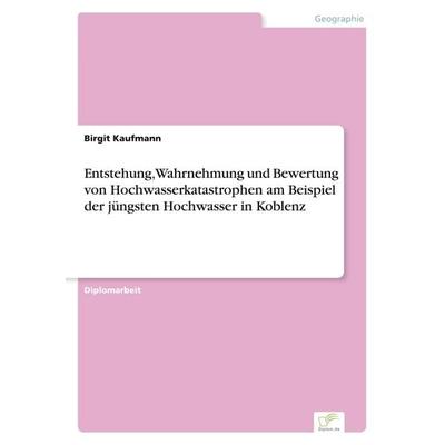 Entstehung, Wahrnehmung und Bewertung von Hochwasserkatastrophen am Beispiel der jüngsten Hochwasser in Koblenz, Taschenbuch von Birgit Kaufmann,