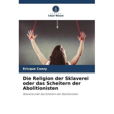 Die Religion der Sklaverei oder das Scheitern der Abolitionisten, Taschenbuch von Ericque Coezy, Verlag Unser Wissen, 978-620-6-13250-9