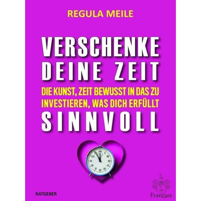 Verschenke deine Zeit sinnvoll, Taschenbuch von Regula Meile, Franzius Verlag GmbH, 978-3-96050-234-0