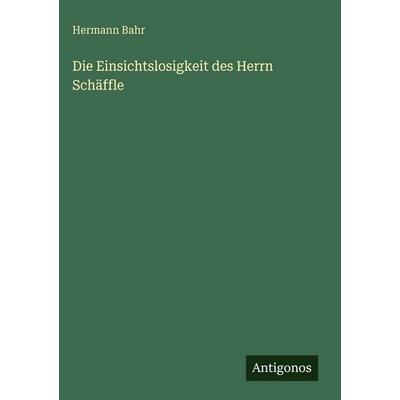 Die Einsichtslosigkeit des Herrn Schäffle, Gebundene Ausgabe von Hermann Bahr, Antigonos Verlag, 978-3-563-92676-5