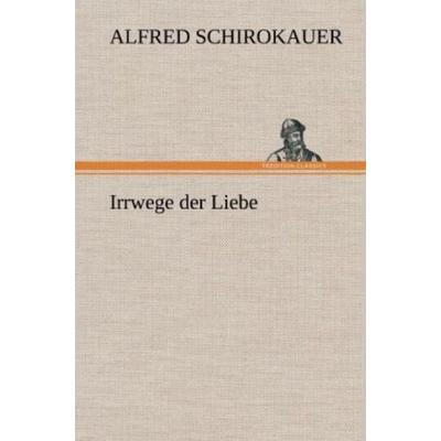 Irrwege der Liebe, Gebundene Ausgabe von Alfred Schirokauer, Tredition, 978-3-8472-6106-3