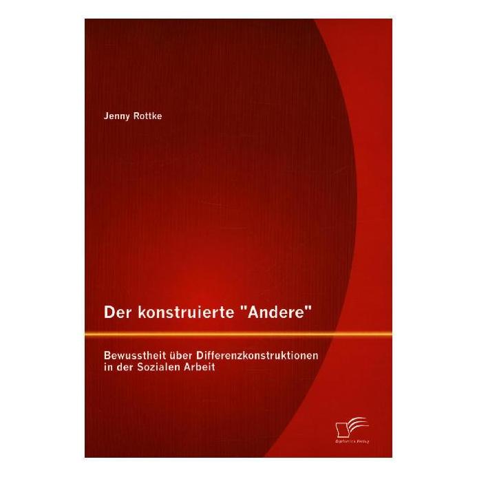 Diplomica Der konstruierte "Andere": Bewusstheit über Differenzkonstruktionen in der Sozialen Arbeit (Deutsch, Softcover, Jenny Rottke) (8864545)