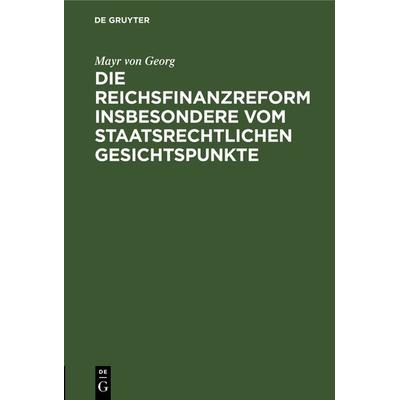 Die Reichsfinanzreform insbesondere vom staatsrechtlichen Gesichtspunkte, Gebundene Ausgabe von Mayr Georg, De Gruyter Oldenbourg, 978-3-486-73169-9