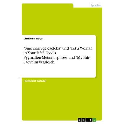 'Sine coniuge caelebs' und 'Let a Woman in Your Life'. Ovid's Pygmalion-Metamorphose und 'My Fair Lady' im Vergleich, Taschenbuch von Christina Nagy,