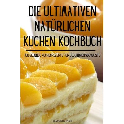 DIE ULTIMATIVEN NATÜRLICHEN KUCHEN KOCHBUCH, Taschenbuch von Constantin Engel, Tâm ¿ào, 978-1-83593-627-6