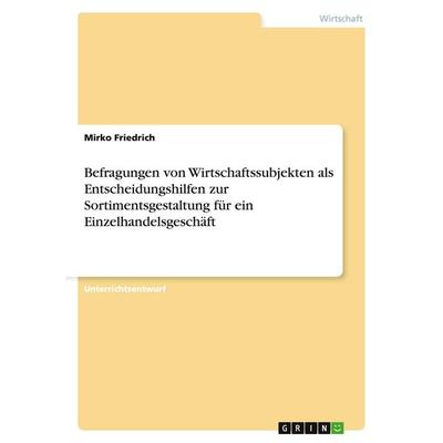 Befragungen von Wirtschaftssubjekten als Entscheidungshilfen zur Sortimentsgestaltung für ein Einzelhandelsgeschäft, Taschenbuch von Mirko Friedrich,
