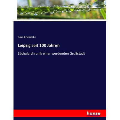 Leipzig seit 100 Jahren, Taschenbuch von Emil Kneschke, Hansebooks, 978-3-7434-4371-6