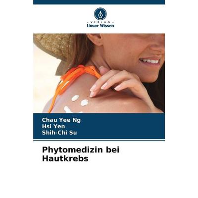 Phytomedizin bei Hautkrebs, Taschenbuch von Chau Yee Ng,Hsi Yen,Shih-Chi Su, Verlag Unser Wissen, 978-620-8-34267-8