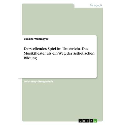 Darstellendes Spiel im Unterricht. Das Musiktheater als ein Weg der ästhetischen Bildung, Taschenbuch von Simone Wehmeyer, GRIN, 978-3-638-68193-3