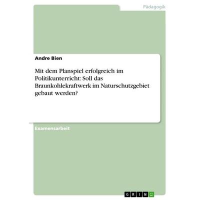 Mit dem Planspiel erfolgreich im Politikunterricht: Soll das Braunkohlekraftwerk im Naturschutzgebiet gebaut werden?, Taschenbuch von Andre Bien,