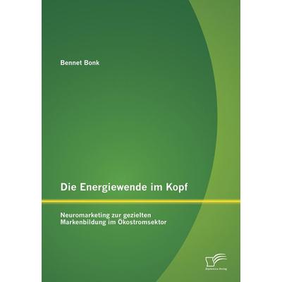 Die Energiewende im Kopf: Neuromarketing zur gezielten Markenbildung im Ökostromsektor, Taschenbuch von Bennet Bonk, Diplomica Verlag GmbH,