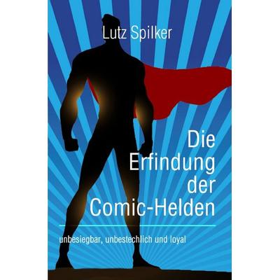 Die Erfindung der Comic-Helden, Taschenbuch von Lutz Spilker, Epubli, 978-3-8197-3610-0