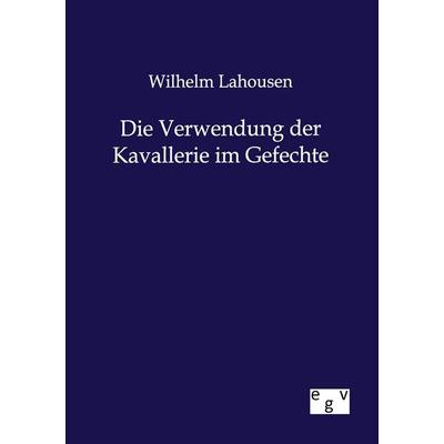 Die Verwendung der Kavallerie im Gefechte, Taschenbuch von Wilhelm Lahousen, Europäischer Geschichtsverlag, 978-3-86382-791-5
