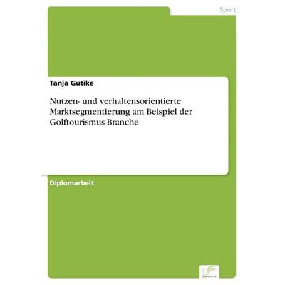 Nutzen- und verhaltensorientierte Marktsegmentierung am Beispiel der Golftourismus-Branche, Taschenbuch von Tanja Gutike, GRIN, 978-3-8386-8941-8