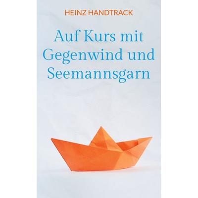 Auf Kurs mit Gegenwind und Seemannsgarn, Taschenbuch von Heinz Handtrack, BoD – Books on Demand, 978-3-8482-6308-0