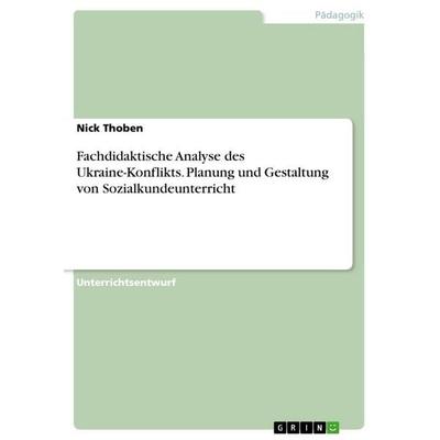 Fachdidaktische Analyse des Ukraine-Konflikts. Planung und Gestaltung von Sozialkundeunterricht, Taschenbuch von Nick Thoben, GRIN, 978-3-346-71459-6
