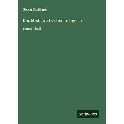 Das Medicinalwesen in Bayern, Gebundene Ausgabe von Georg Döllinger, Antigonos Verlag, 978-3-563-49122-5
