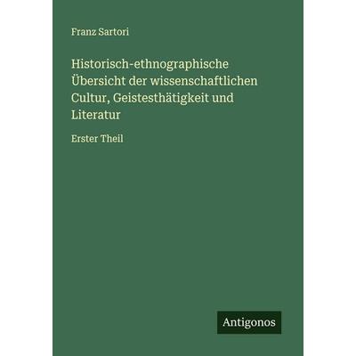 Historisch-ethnographische Übersicht der wissenschaftlichen Cultur, Geistesthätigkeit und Literatur, Taschenbuch von Franz Sartori, Antigonos Verlag,