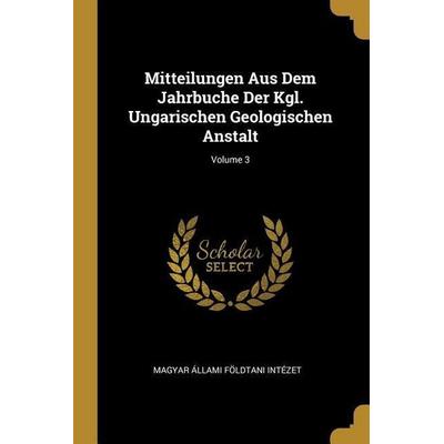 Mitteilungen Aus Dem Jahrbuche Der Kgl. Ungarischen Geologischen Anstalt; Volume 3, Taschenbuch von Magyar Allami Foldtani Intezet, Creative Media