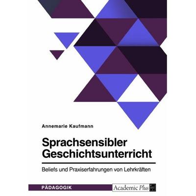 Sprachsensibler Geschichtsunterricht. Beliefs und Praxiserfahrungen von Lehrkräften, Taschenbuch von Annemarie Kaufmann, GRIN, 978-3-389-00148-6