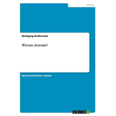 Warum abstrakt?, Taschenbuch von Wolfgang Ruttkowski, GRIN, 978-3-638-79896-9