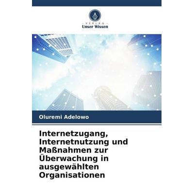 Internetzugang, Internetnutzung und Maßnahmen zur Überwachung in ausgewählten Organisationen, Taschenbuch von Oluremi Adelowo, Verlag Unser Wissen,