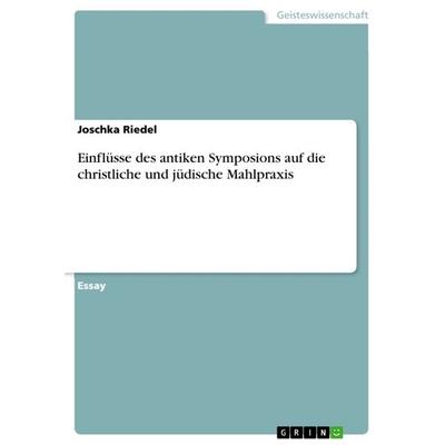Einflüsse des antiken Symposions auf die christliche und jüdische Mahlpraxis, Taschenbuch von Joschka Riedel, GRIN, 978-3-640-85936-8
