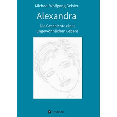 Alexandra - die Geschichte eines ungewöhnlichen Lebens, Taschenbuch von Michael Wolfgang Geisler, Tredition, 978-3-347-39764-4