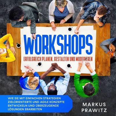 Workshops erfolgreich planen, gestalten und moderieren: Wie Sie mit einfachen Strategien zielorientierte und agile Konzepte entwickeln und