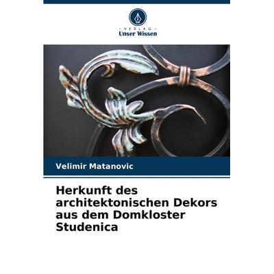 Herkunft des architektonischen Dekors aus dem Domkloster Studenica, Taschenbuch von Velimir Matanovi¿, Verlag Unser Wissen, 978-620-7-72596-0