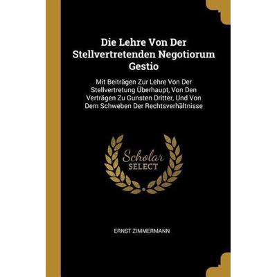 Die Lehre Von Der Stellvertretenden Negotiorum Gestio: Mit Beiträgen Zur Lehre Von Der Stellvertretung Überhaupt, Von Den Verträgen Zu Gunsten