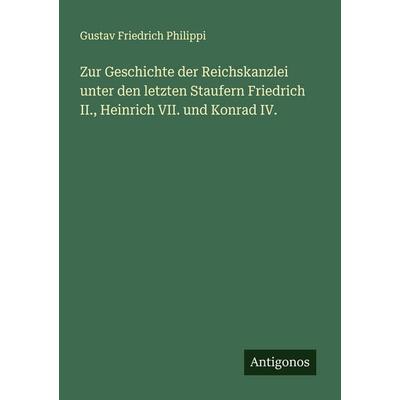 Zur Geschichte der Reichskanzlei unter den letzten Staufern Friedrich II., Heinrich VII. und Konrad IV., Taschenbuch von Gustav Friedrich Philippi,
