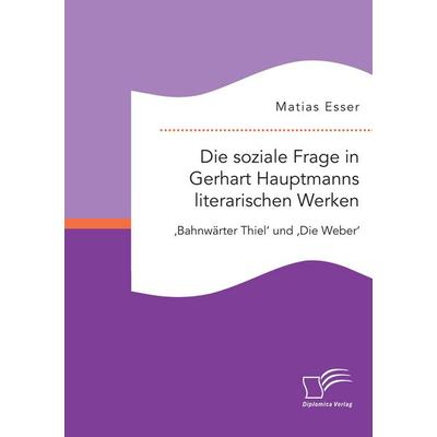 Die soziale Frage in Gerhart Hauptmanns literarischen Werken: 'Bahnwärter Thiel' und 'Die Weber'; Taschenbuch von Matias Esser, Diplomica Verlag GmbH,