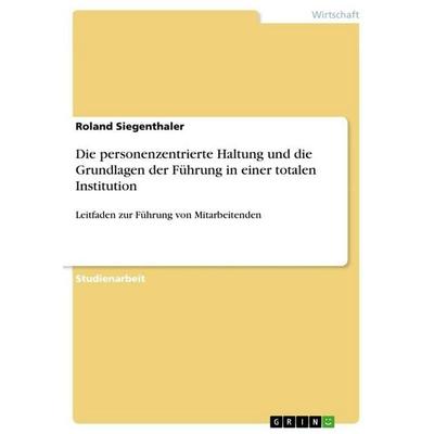 Die personenzentrierte Haltung und die Grundlagen der Führung in einer totalen Institution, Taschenbuch von Roland Siegenthaler, GRIN,