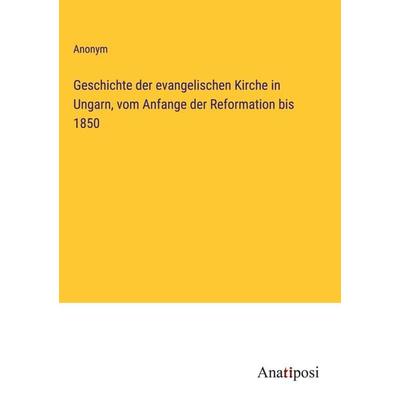 Geschichte der evangelischen Kirche in Ungarn, vom Anfange der Reformation bis 1850, Gebundene Ausgabe von Anonym, Anatiposi Verlag, 978-3-382-03787-1